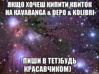 якщо хочеш кипити квиток на кavabanga & depo & kolibri пиши в тет)будь красавчиком)_