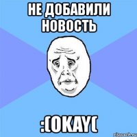 не добавили новость :(okay(