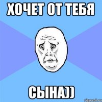 хочет от тебя сына))