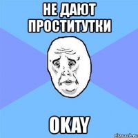 не дают проститутки okay