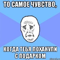 то самое чувство, когда тебя лоханули с подарком