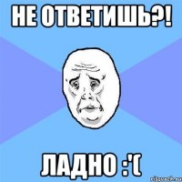 не ответишь?! ладно :'(