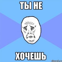 ты не хочешь