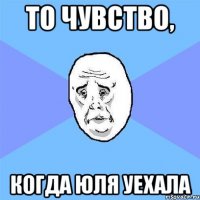 то чувство, когда юля уехала