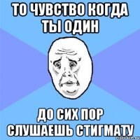 то чувство когда ты один до сих пор слушаешь стигмату