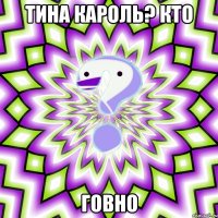 тина кароль? кто говно