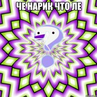 че нарик что ле 