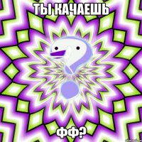 ты качаешь фф?