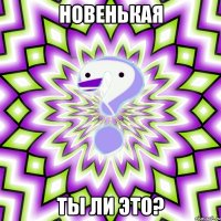 новенькая ты ли это?