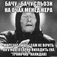 бачу.., бачу сльози на очах менеджера морезар пише і сам не вірить як у нього гарно виходить (на "тройочку" накидав)