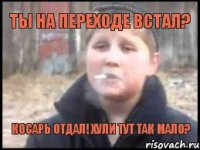 Ты на переходе встал? Косарь отдал! Хули тут так мало?