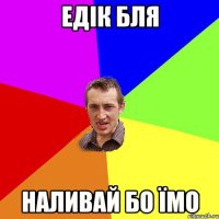 едік бля наливай бо їмо