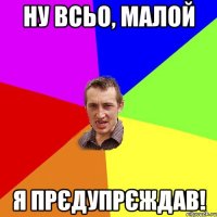 ну всьо, малой я прєдупрєждав!