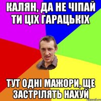 калян, да не чіпай ти ціх гарацькіх тут одні мажори, ще застрілять нахуй