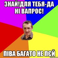 знай!для тебя-да ні вапрос! піва багато не пєй