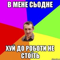 в мене сьодне хуй до роботи не стоїть