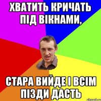 хватить кричать під вікнами, стара вийде і всім пізди дасть