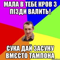 мала в тебе кров з пізди валить! сука дай засуну вмєсто тампона