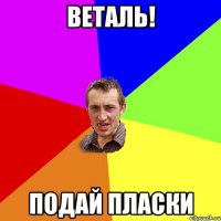 веталь! подай пласки