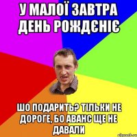 у малої завтра день рождєніє шо подарить? тільки не дороге, бо аванс ще не давали