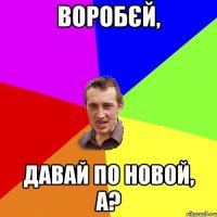 воробєй, давай по новой, а?