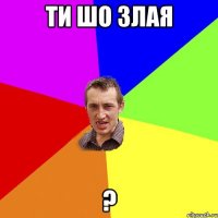 ти шо злая ?