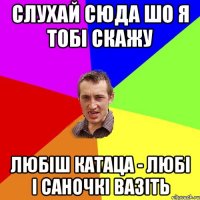 слухай сюда шо я тобі скажу любіш катаца - любі і саночкі вазіть