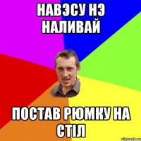 навэсу нэ наливай постав рюмку на стіл