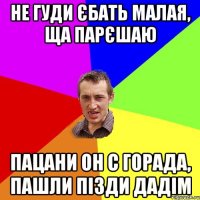 не гуди єбать малая, ща парєшаю пацани он с горада, пашли пізди дадім