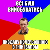 єсі буш вийобуватись пиздану кочерьожкою в гній їбалом