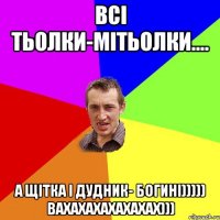 всі тьолки-мітьолки.... а щітка і дудник- богині))))) вахахахахахахах)))