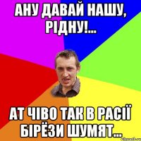 ану давай нашу, рідну!... ат чіво так в расії бірёзи шумят...