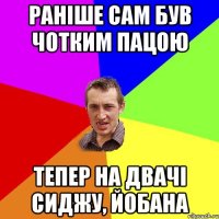 раніше сам був чотким пацою тепер на двачі сиджу, йобана