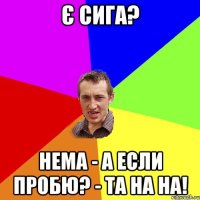 є сига? нема - а если пробю? - та на на!