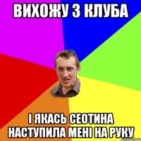 вихожу з клуба і якась сеотина наступила мені на руку