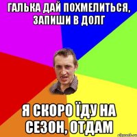 галька дай похмелиться, запиши в долг я скоро їду на сезон, отдам