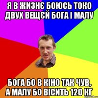 я в жизнє боюсь токо двух вещєй бога і малу бога бо в кіно так чув, а малу бо вісить 120 кг