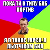 пока ти в тилу баб портив я в танкє гарєл, я льотчіком бил