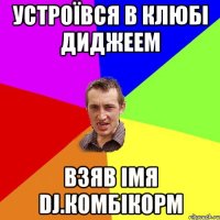 устроївся в клюбі диджеем взяв імя dj.комбікорм