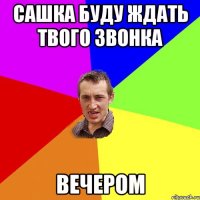 сашка буду ждать твого звонка вечером