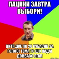 пацики завтра выбори! витя дае по 20 рубасив за голос! тема то шо нада! донбасс бля!