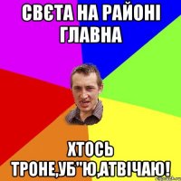 свєта на районі главна хтось троне,уб"ю,атвічаю!