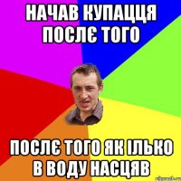 начав купацця послє того послє того як ілько в воду насцяв