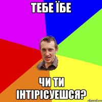 тебе їбе чи ти інтірісуешся?