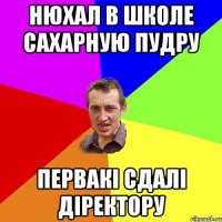 нюхал в школе сахарную пудру первакі сдалі діректору