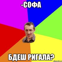 -софа бдеш ригала?