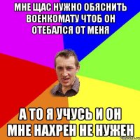 мне щас нужно обяснить военкомату чтоб он отебался от меня а то я учусь и он мне нахрен не нужен