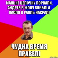 маньке целочку порвали, андрея в жопу виєблі а пасля в раяль насралі чудна время правелі