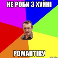 не роби з хуйні романтіку