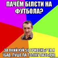 пачём білєти на футбола? за який хуй 50 гривень? та я їбав, луше па тэліку пазырю